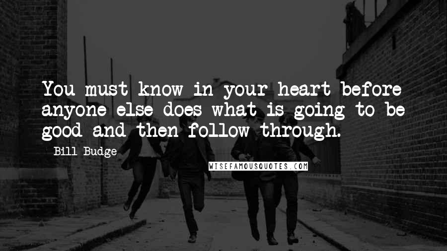 Bill Budge quotes: You must know in your heart before anyone else does what is going to be good and then follow through.