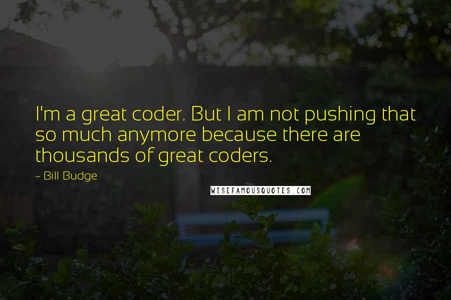 Bill Budge quotes: I'm a great coder. But I am not pushing that so much anymore because there are thousands of great coders.