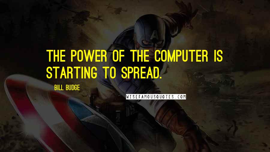 Bill Budge quotes: The power of the computer is starting to spread.