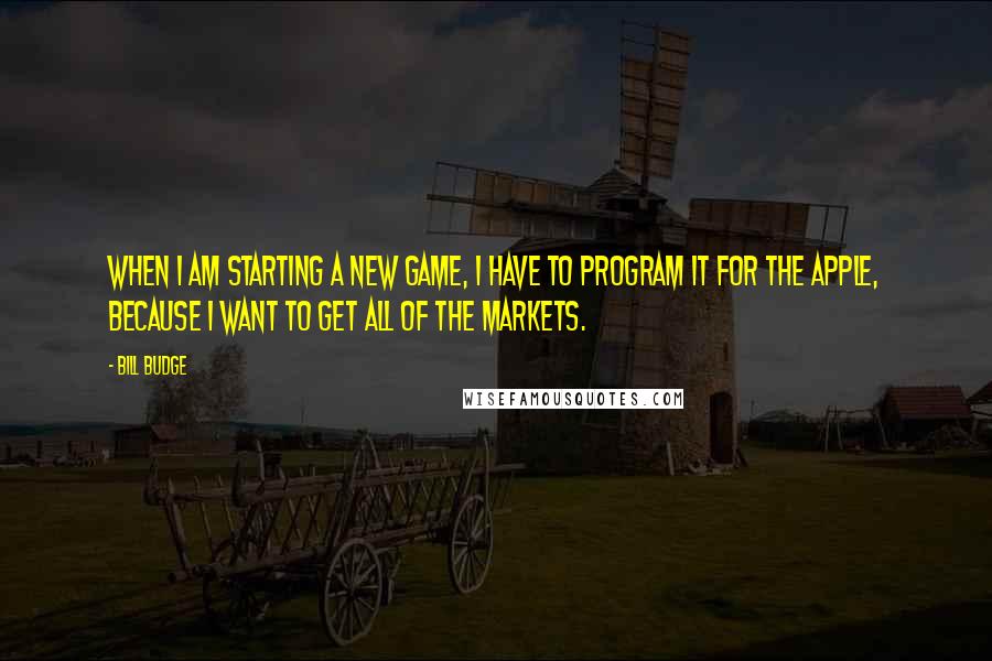 Bill Budge quotes: When I am starting a new game, I have to program it for the Apple, because I want to get all of the markets.