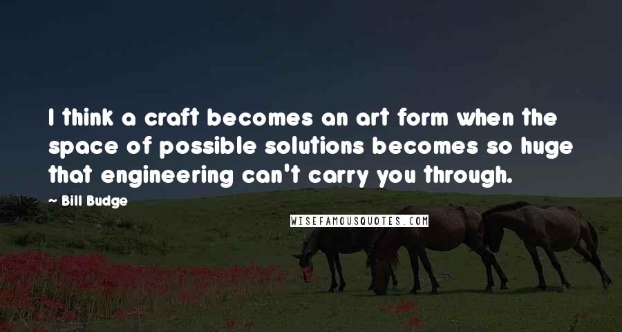 Bill Budge quotes: I think a craft becomes an art form when the space of possible solutions becomes so huge that engineering can't carry you through.