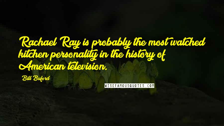 Bill Buford quotes: Rachael Ray is probably the most watched kitchen personality in the history of American television.