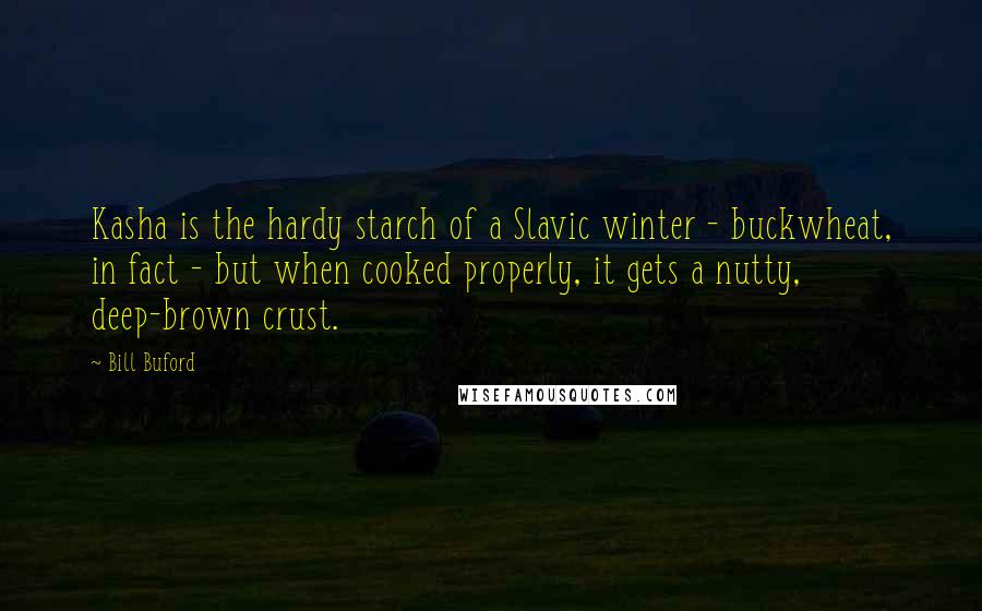 Bill Buford quotes: Kasha is the hardy starch of a Slavic winter - buckwheat, in fact - but when cooked properly, it gets a nutty, deep-brown crust.