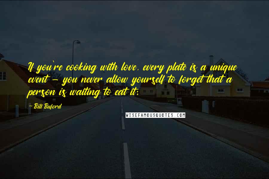 Bill Buford quotes: If you're cooking with love, every plate is a unique event - you never allow yourself to forget that a person is waiting to eat it: