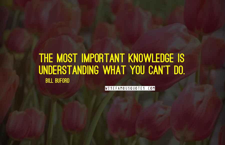 Bill Buford quotes: The most important knowledge is understanding what you can't do.