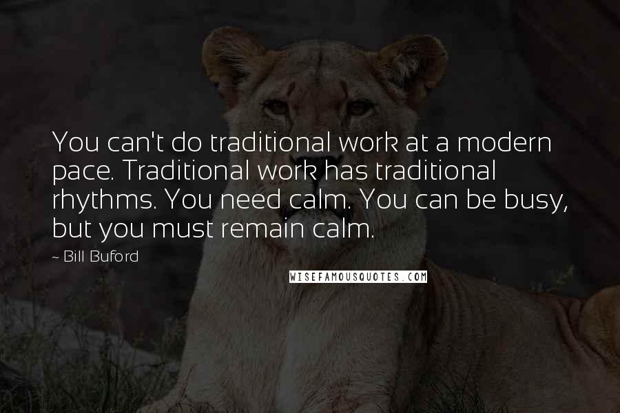 Bill Buford quotes: You can't do traditional work at a modern pace. Traditional work has traditional rhythms. You need calm. You can be busy, but you must remain calm.