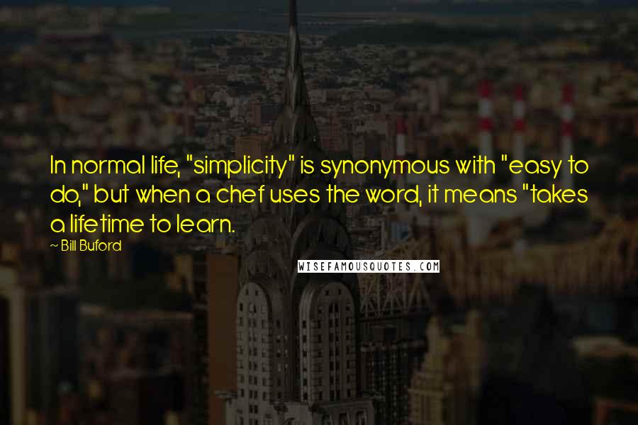 Bill Buford quotes: In normal life, "simplicity" is synonymous with "easy to do," but when a chef uses the word, it means "takes a lifetime to learn.