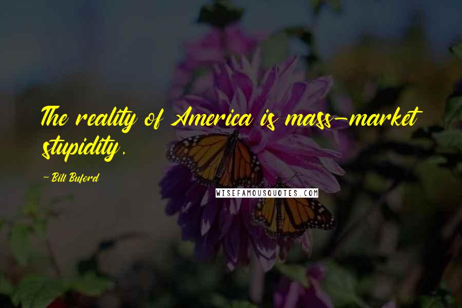 Bill Buford quotes: The reality of America is mass-market stupidity.