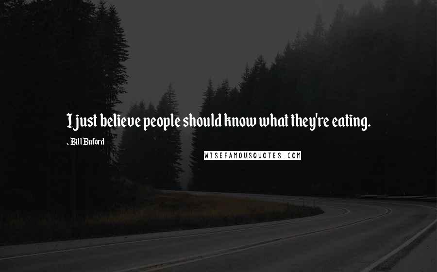 Bill Buford quotes: I just believe people should know what they're eating.