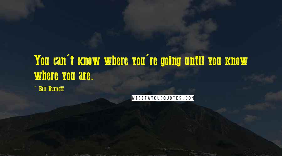 Bill Burnett quotes: You can't know where you're going until you know where you are. Bill Burnett quotes: You can't know where you're going until you know where you are.