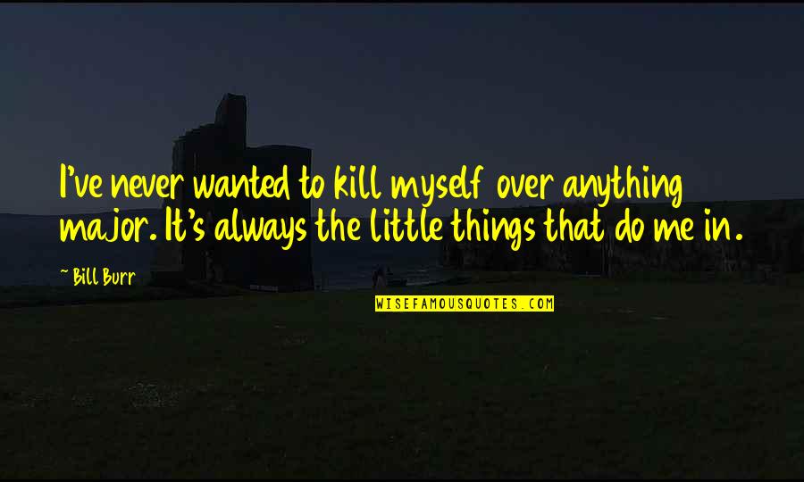 Bill Burr Funny Quotes By Bill Burr: I've never wanted to kill myself over anything Bill Burr Funny Quotes By Bill Burr: I've never wanted to kill myself over anything