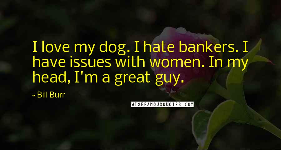 Bill Burr quotes: I love my dog. I hate bankers. I have issues with women. In my head, I'm a great guy.