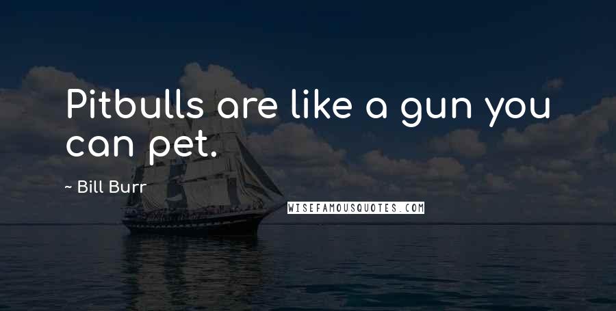 Bill Burr quotes: Pitbulls are like a gun you can pet.