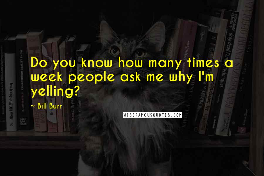 Bill Burr quotes: Do you know how many times a week people ask me why I'm yelling?