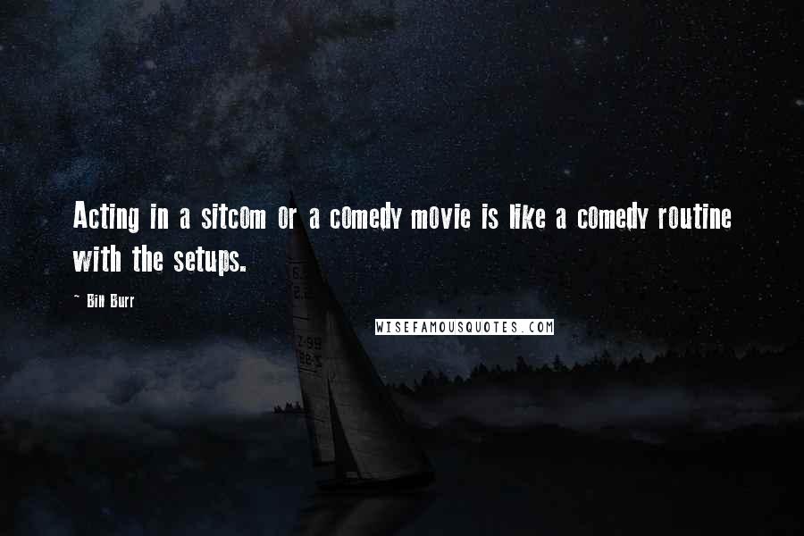 Bill Burr quotes: Acting in a sitcom or a comedy movie is like a comedy routine with the setups.