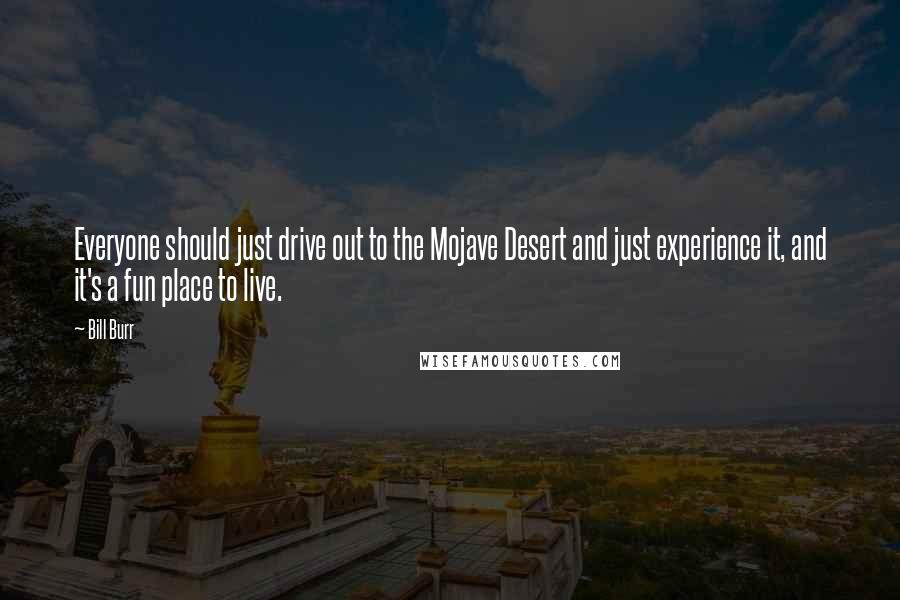 Bill Burr quotes: Everyone should just drive out to the Mojave Desert and just experience it, and it's a fun place to live.