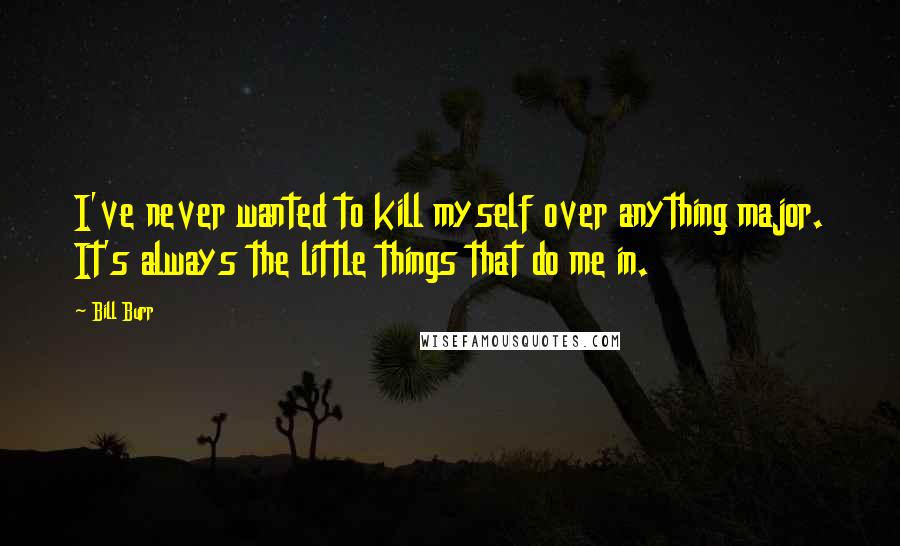 Bill Burr quotes: I've never wanted to kill myself over anything major. It's always the little things that do me in.