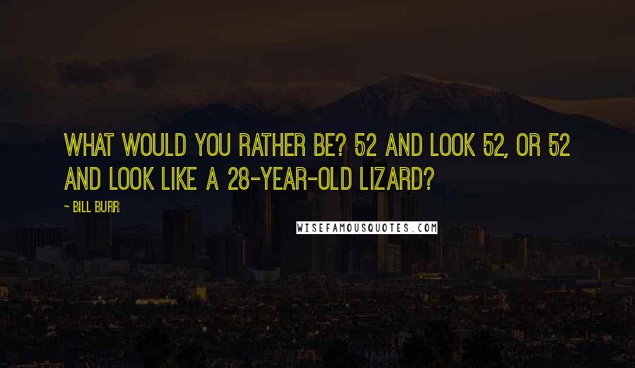 Bill Burr quotes: What would you rather be? 52 and look 52, or 52 and look like a 28-year-old lizard?