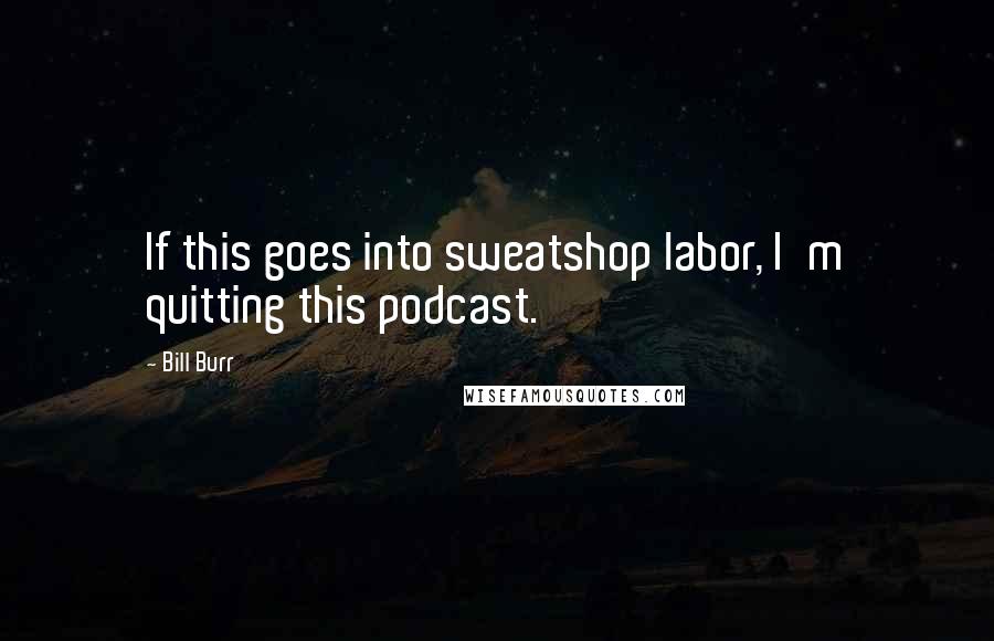 Bill Burr quotes: If this goes into sweatshop labor, I'm quitting this podcast.