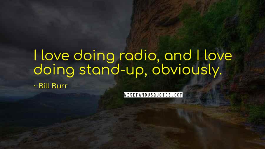 Bill Burr quotes: I love doing radio, and I love doing stand-up, obviously.
