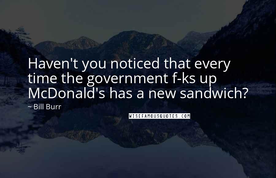 Bill Burr quotes: Haven't you noticed that every time the government f-ks up McDonald's has a new sandwich?