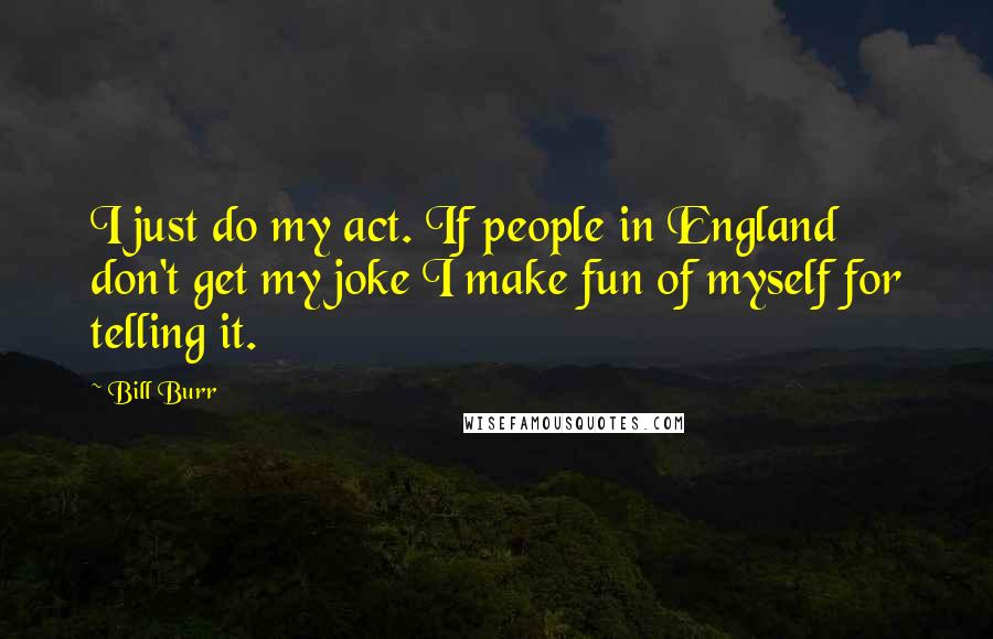 Bill Burr quotes: I just do my act. If people in England don't get my joke I make fun of myself for telling it.
