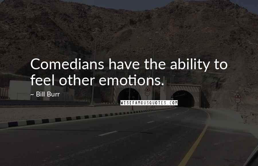 Bill Burr quotes: Comedians have the ability to feel other emotions.