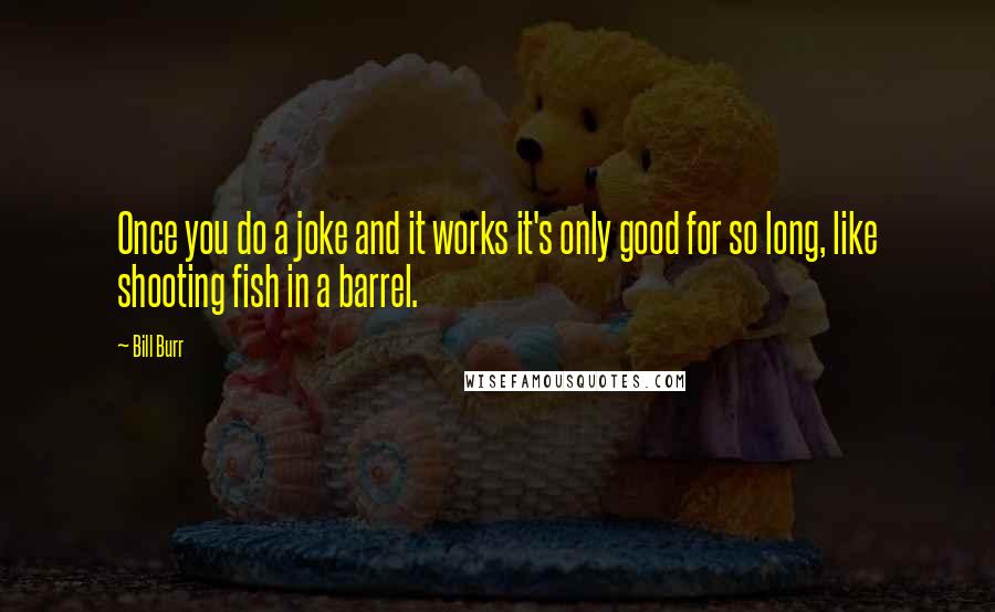 Bill Burr quotes: Once you do a joke and it works it's only good for so long, like shooting fish in a barrel.