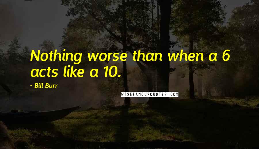 Bill Burr quotes: Nothing worse than when a 6 acts like a 10.