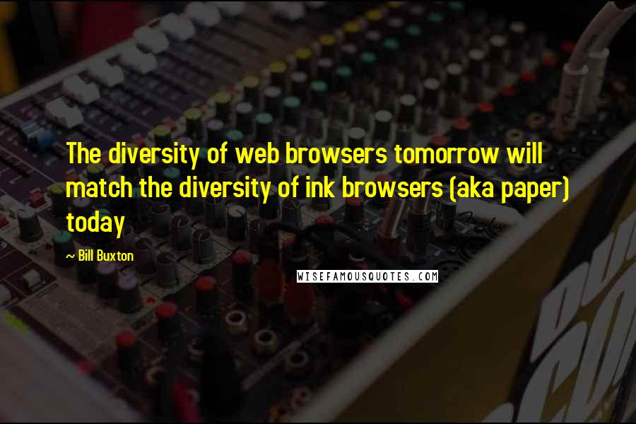 Bill Buxton quotes: The diversity of web browsers tomorrow will match the diversity of ink browsers (aka paper) today