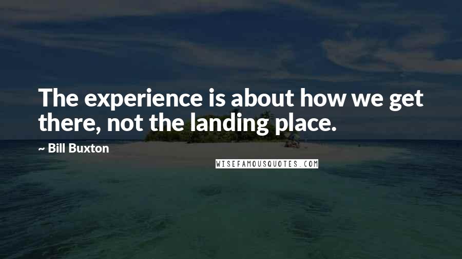 Bill Buxton quotes: The experience is about how we get there, not the landing place.