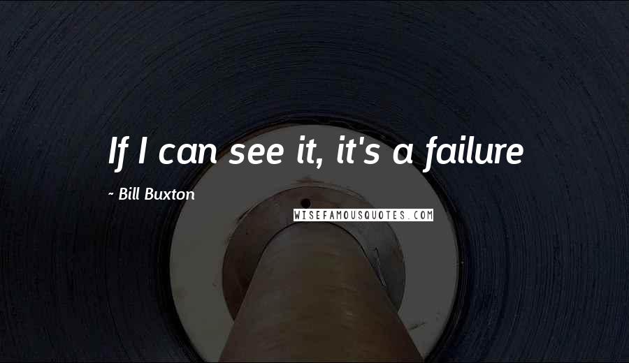 Bill Buxton quotes: If I can see it, it's a failure