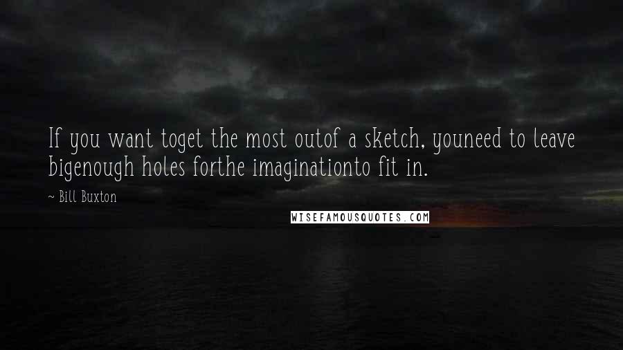 Bill Buxton quotes: If you want toget the most outof a sketch, youneed to leave bigenough holes forthe imaginationto fit in.