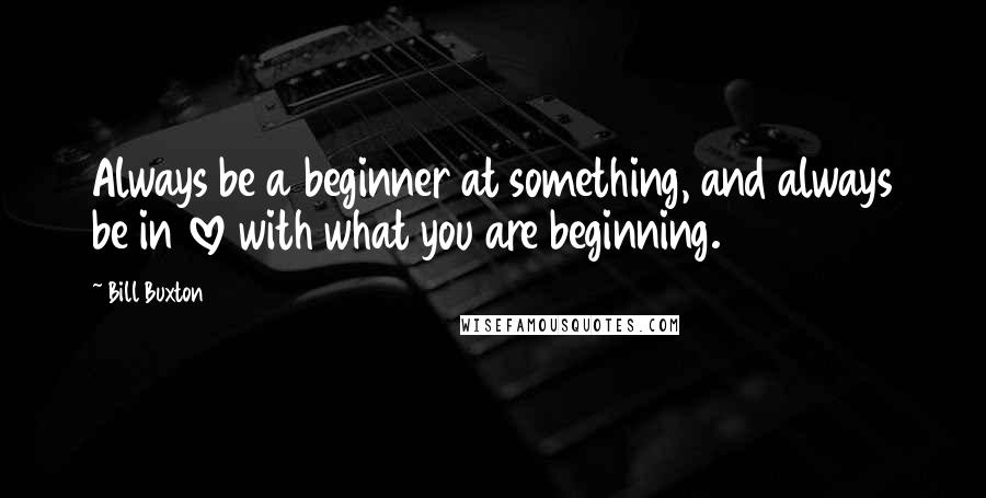 Bill Buxton quotes: Always be a beginner at something, and always be in love with what you are beginning.