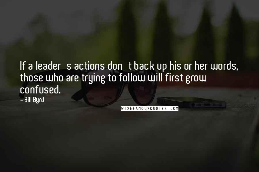 Bill Byrd quotes: If a leader's actions don't back up his or her words, those who are trying to follow will first grow confused.