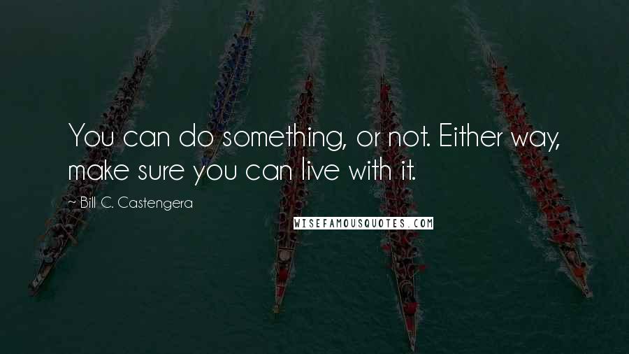 Bill C. Castengera quotes: You can do something, or not. Either way, make sure you can live with it.