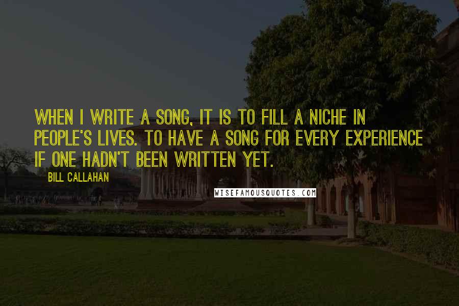 Bill Callahan quotes: When I write a song, it is to fill a niche in people's lives. To have a song for every experience if one hadn't been written yet.