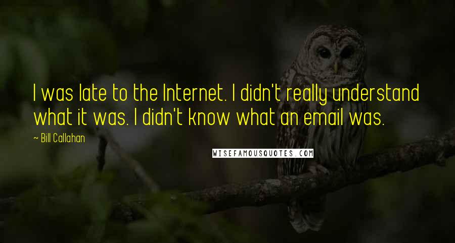 Bill Callahan quotes: I was late to the Internet. I didn't really understand what it was. I didn't know what an email was.