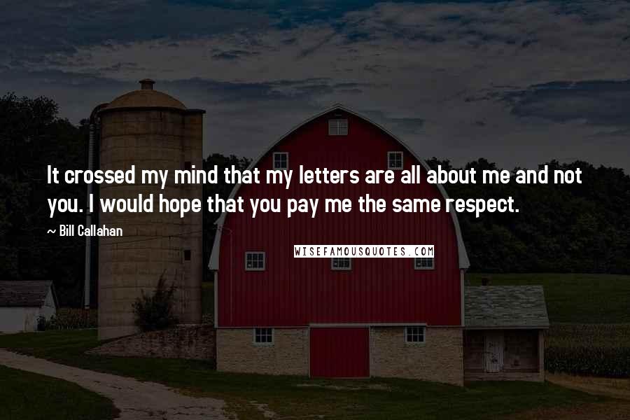 Bill Callahan quotes: It crossed my mind that my letters are all about me and not you. I would hope that you pay me the same respect.