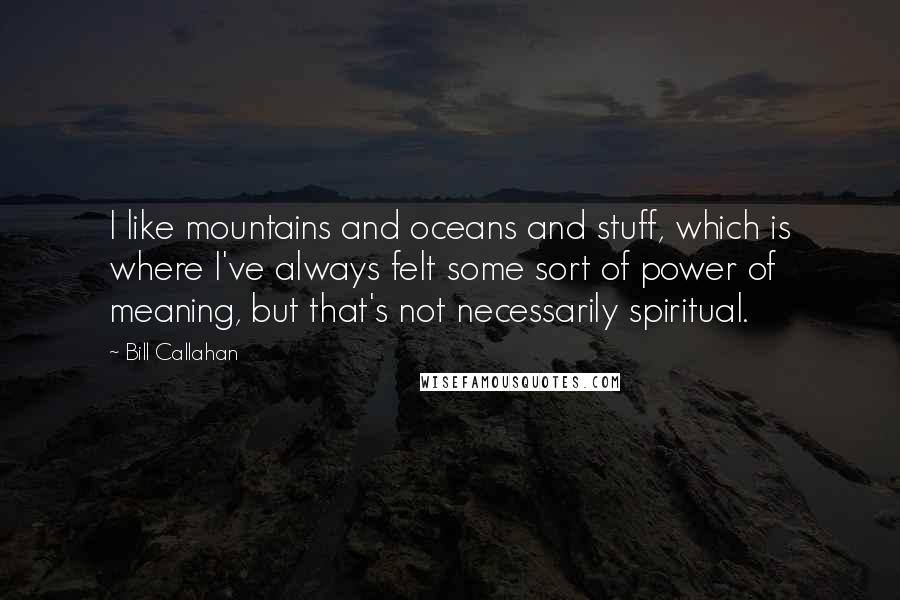 Bill Callahan quotes: I like mountains and oceans and stuff, which is where I've always felt some sort of power of meaning, but that's not necessarily spiritual.