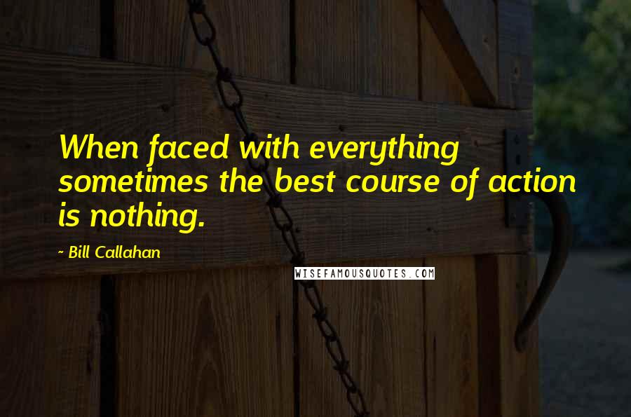 Bill Callahan quotes: When faced with everything sometimes the best course of action is nothing.