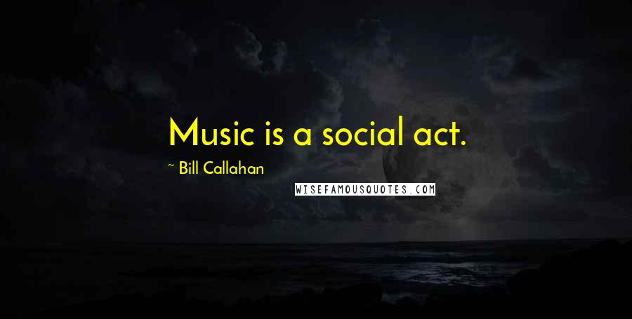 Bill Callahan quotes: Music is a social act.