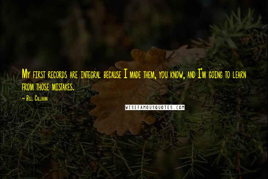Bill Callahan quotes: My first records are integral because I made them, you know, and I'm going to learn from those mistakes.