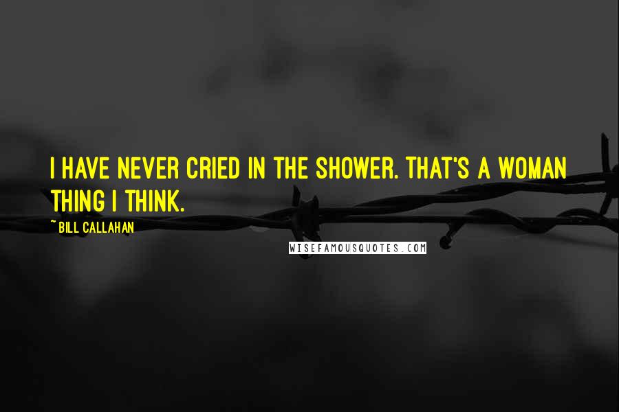 Bill Callahan quotes: I have never cried in the shower. That's a woman thing I think.