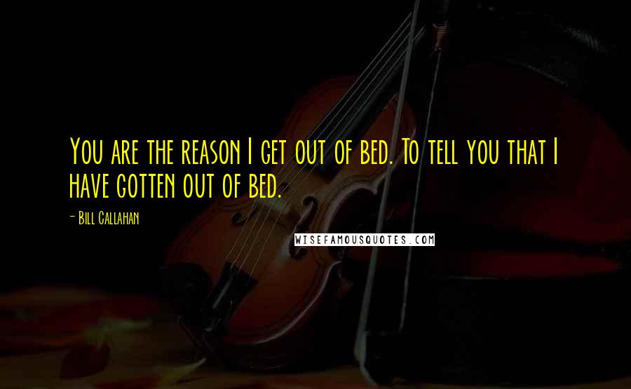 Bill Callahan quotes: You are the reason I get out of bed. To tell you that I have gotten out of bed.