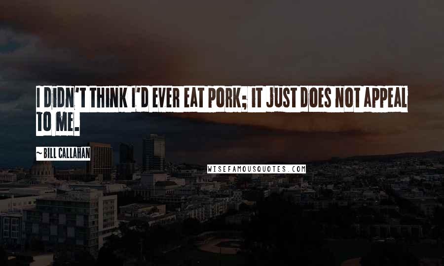 Bill Callahan quotes: I didn't think I'd ever eat pork; it just does not appeal to me.