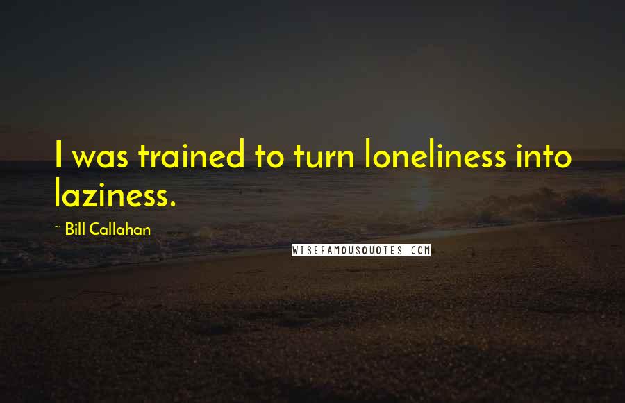 Bill Callahan quotes: I was trained to turn loneliness into laziness.