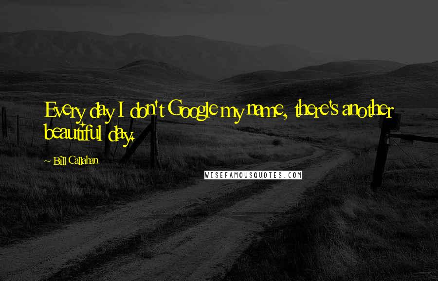Bill Callahan quotes: Every day I don't Google my name, there's another beautiful day.