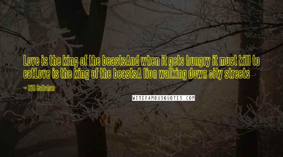 Bill Callahan quotes: Love is the king of the beastsAnd when it gets hungry it must kill to eatLove is the king of the beastsA lion walking down city streets