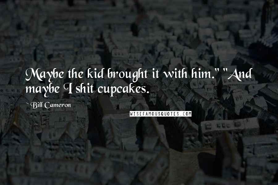 Bill Cameron quotes: Maybe the kid brought it with him." "And maybe I shit cupcakes.